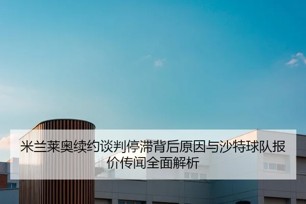 米兰莱奥续约谈判停滞背后原因与沙特球队报价传闻全面解析