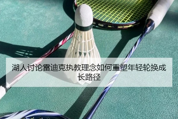 湖人讨论雷迪克执教理念如何重塑年轻轮换成长路径