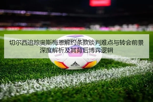 切尔西追踪奥斯梅恩解约条款谈判难点与转会前景深度解析及其背后博弈逻辑